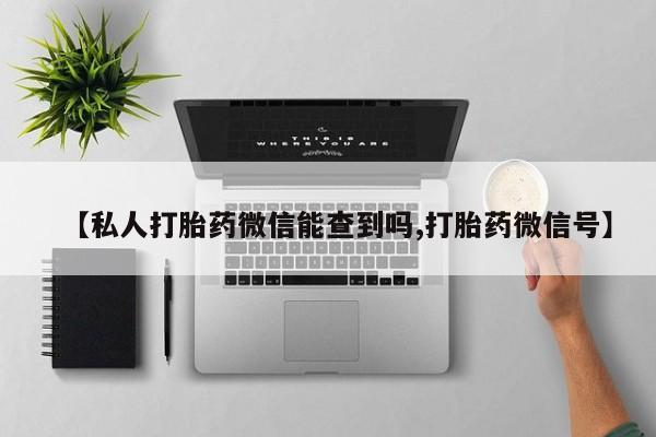 流产药私人联系方式微信【私人打胎药微信能查到吗,打胎药微信号】