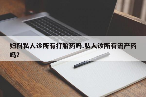 流产药私人联系方式微信妇科私人诊所有打胎药吗.私人诊所有流产药吗？