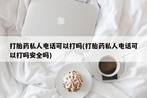 流产药私人联系方式微信打胎药私人电话可以打吗(打胎药私人电话可以打吗安全吗)