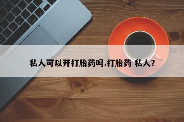 流产药私人联系方式微信私人可以开打胎药吗.打胎药 私人？