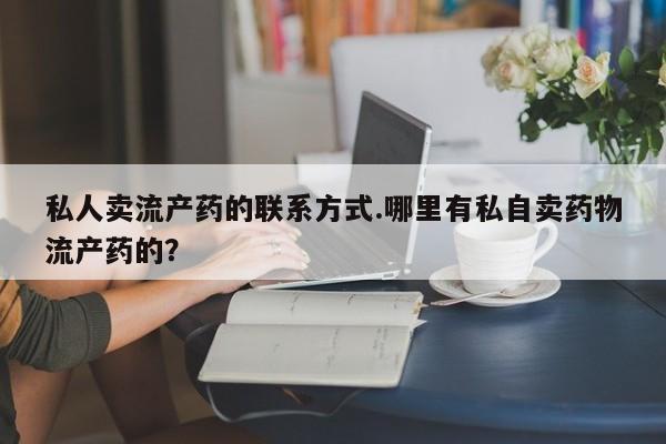 流产药私人联系方式微信私人卖流产药的联系方式.哪里有私自卖药物流产药的？