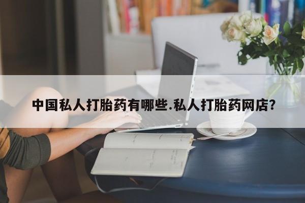 流产药私人联系方式微信中国私人打胎药有哪些.私人打胎药网店？
