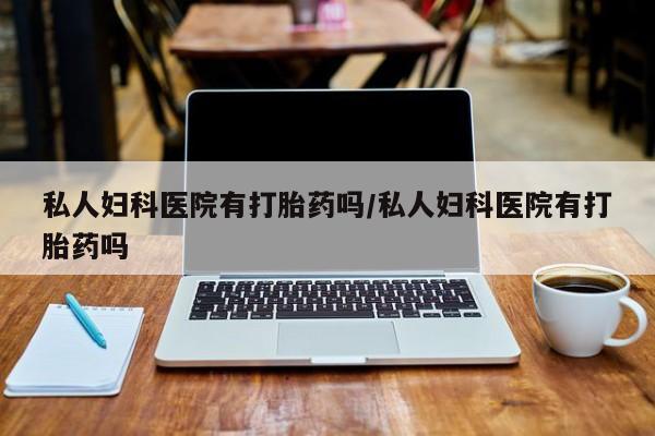 流产药私人联系方式微信私人妇科医院有打胎药吗/私人妇科医院有打胎药吗