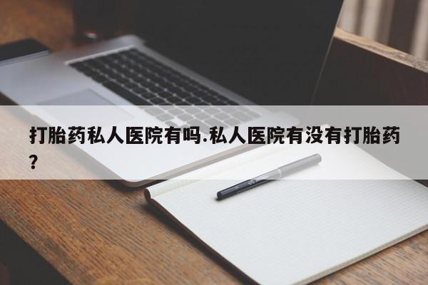 流产药私人联系方式微信打胎药私人医院有吗.私人医院有没有打胎药？