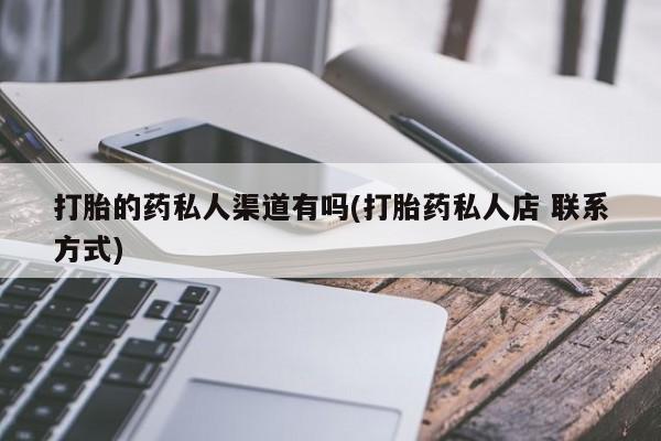 流产药私人联系方式微信打胎的药私人渠道有吗(打胎药私人店 联系方式)