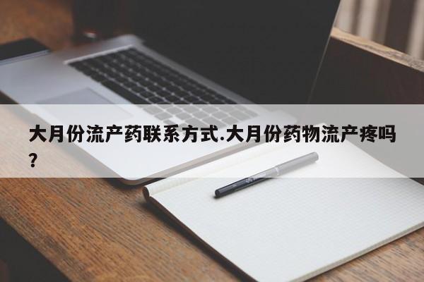 流产药私人联系方式微信大月份流产药联系方式.大月份药物流产疼吗？