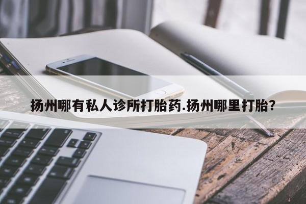 流产药私人联系方式微信扬州哪有私人诊所打胎药.扬州哪里打胎？