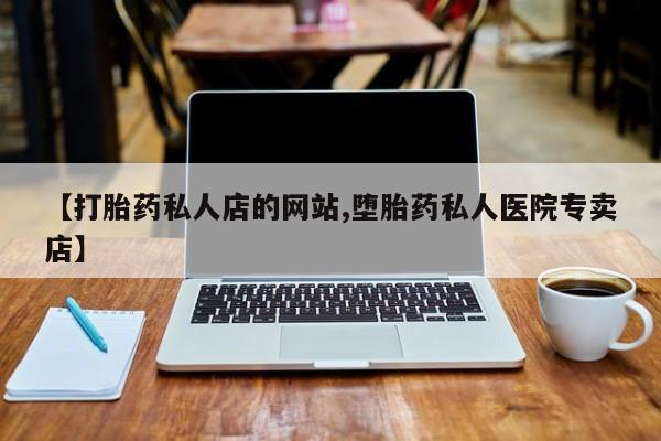 流产药私人联系方式微信【打胎药私人店的网站,堕胎药私人医院专卖店】