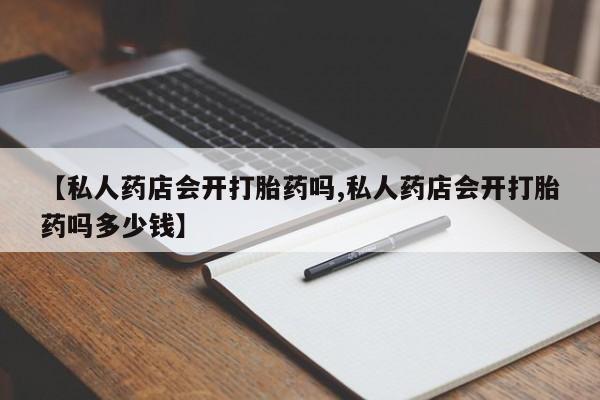 流产药私人联系方式微信【私人药店会开打胎药吗,私人药店会开打胎药吗多少钱】