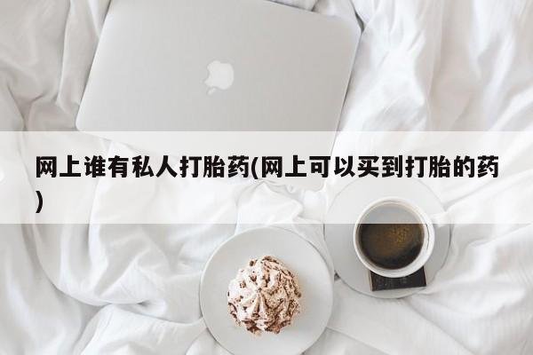 流产药私人联系方式微信网上谁有私人打胎药(网上可以买到打胎的药)