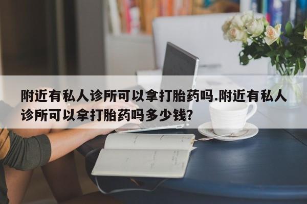 流产药私人联系方式微信附近有私人诊所可以拿打胎药吗.附近有私人诊所可以拿打胎药吗多少钱？