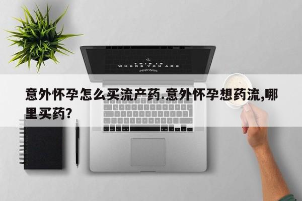 流产药私人联系方式微信意外怀孕怎么买流产药.意外怀孕想药流,哪里买药？