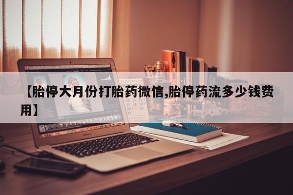 流产药私人联系方式微信【胎停大月份打胎药微信,胎停药流多少钱费用】