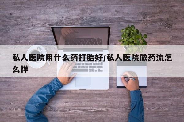 流产药私人联系方式微信私人医院用什么药打胎好/私人医院做药流怎么样
