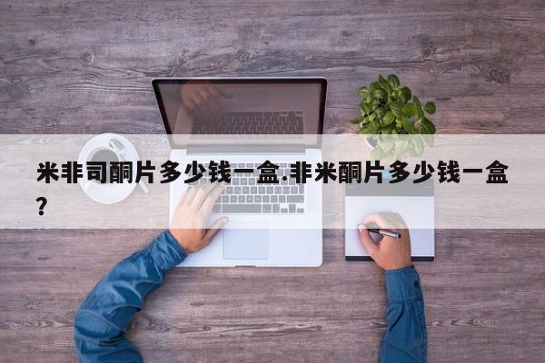 流产药私人联系方式微信米非司酮片多少钱一盒.非米酮片多少钱一盒？