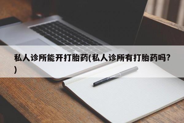 流产药私人联系方式微信私人诊所能开打胎药(私人诊所有打胎药吗?)