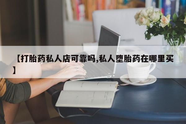 流产药私人联系方式微信【打胎药私人店可靠吗,私人堕胎药在哪里买】