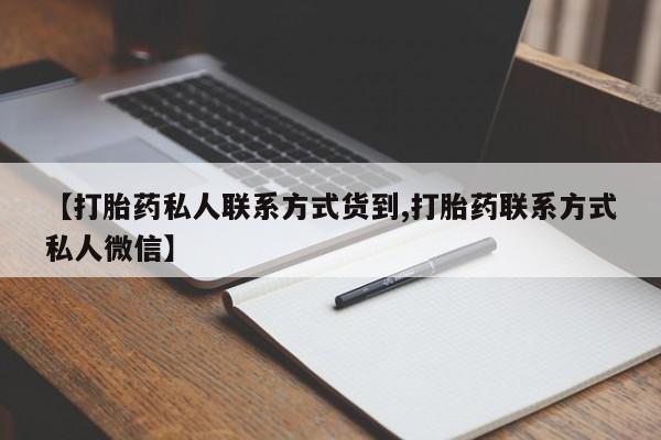 流产药私人联系方式微信【打胎药私人联系方式货到,打胎药联系方式私人微信】