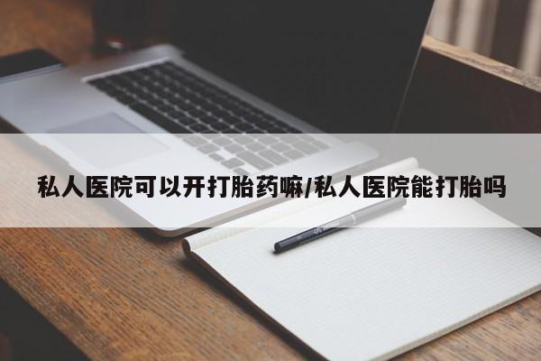 流产药私人联系方式微信私人医院可以开打胎药嘛/私人医院能打胎吗