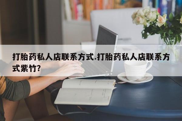 流产药私人联系方式微信打胎药私人店联系方式.打胎药私人店联系方式紫竹？