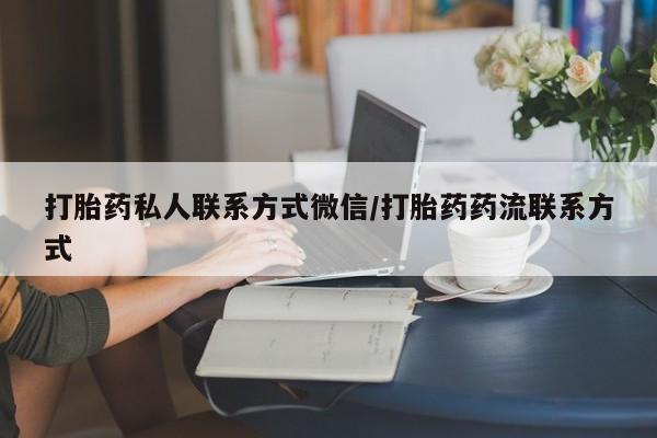 流产药私人联系方式微信打胎药私人联系方式微信/打胎药药流联系方式