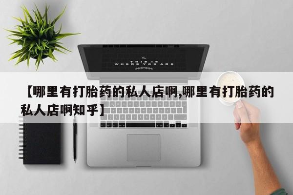 流产药私人联系方式微信【哪里有打胎药的私人店啊,哪里有打胎药的私人店啊知乎】