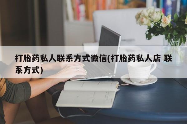 流产药私人联系方式微信打胎药私人联系方式微信(打胎药私人店 联系方式)