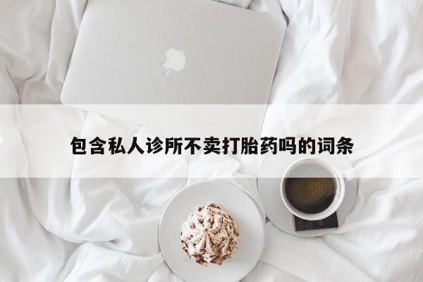 流产药私人联系方式微信包含私人诊所不卖打胎药吗的词条