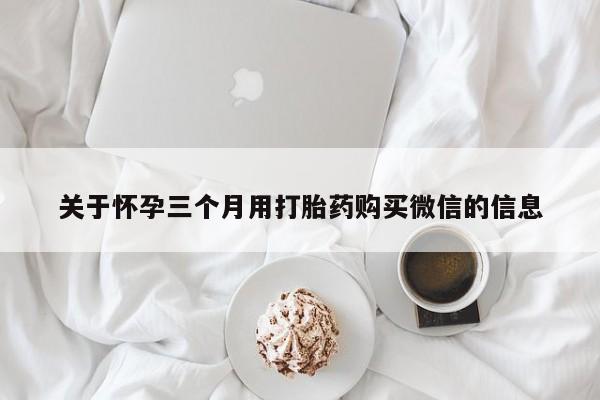 流产药私人联系方式微信关于怀孕三个月用打胎药购买微信的信息