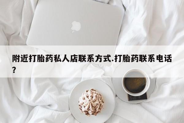 流产药私人联系方式微信附近打胎药私人店联系方式.打胎药联系电话？