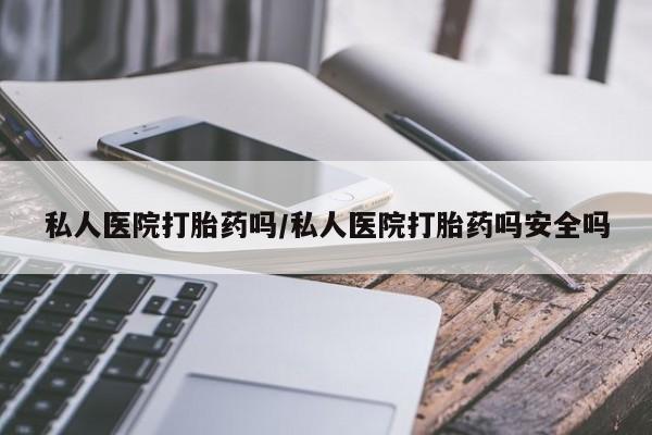 流产药私人联系方式微信私人医院打胎药吗/私人医院打胎药吗安全吗
