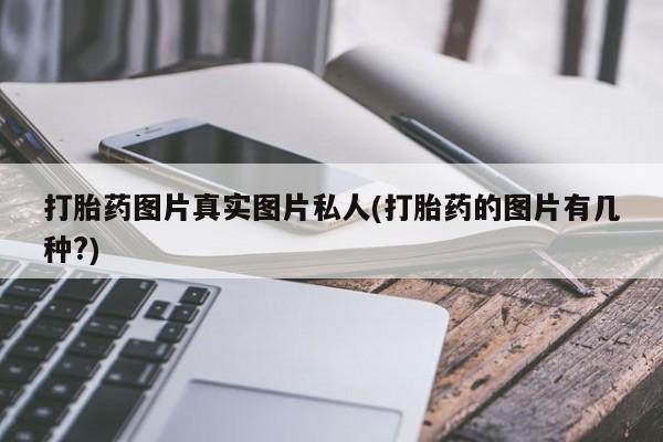 流产药私人联系方式微信打胎药图片真实图片私人(打胎药的图片有几种?)