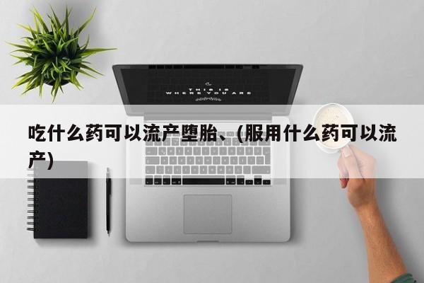 流产药私人联系方式微信吃什么药可以流产堕胎、(服用什么药可以流产)