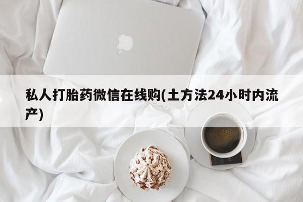 流产药私人联系方式微信私人打胎药微信在线购(土方法24小时内流产)