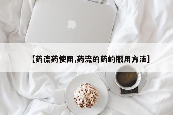 流产药私人联系方式微信【药流药使用,药流的药的服用方法】