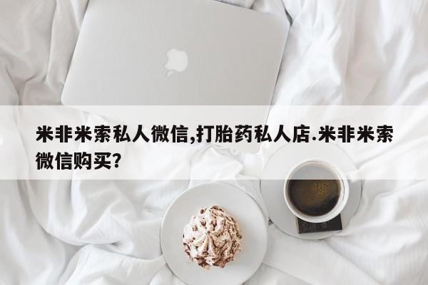 流产药私人联系方式微信米非米索私人微信,打胎药私人店.米非米索微信购买？