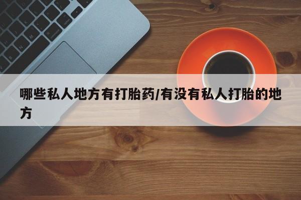 流产药私人联系方式微信哪些私人地方有打胎药/有没有私人打胎的地方