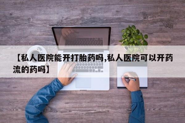 流产药私人联系方式微信【私人医院能开打胎药吗,私人医院可以开药流的药吗】