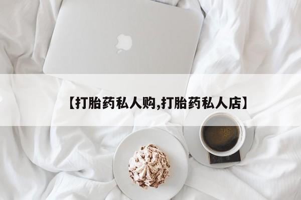 流产药私人联系方式微信【打胎药私人购,打胎药私人店】