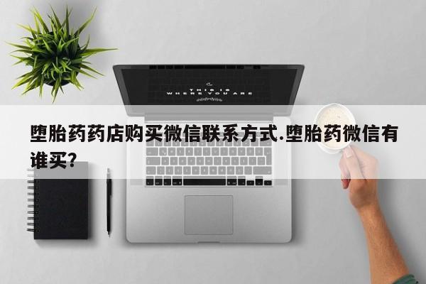 流产药私人联系方式微信堕胎药药店购买微信联系方式.堕胎药微信有谁买？