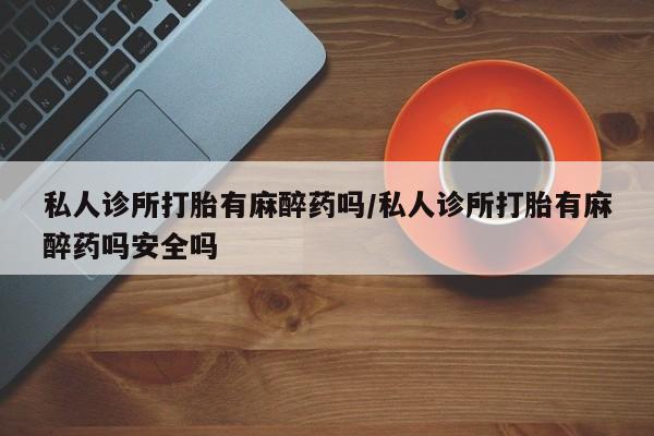流产药私人联系方式微信私人诊所打胎有麻醉药吗/私人诊所打胎有麻醉药吗安全吗