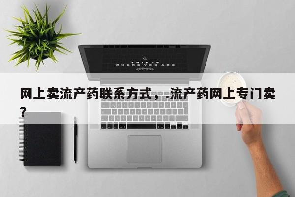 流产药私人联系方式微信网上卖流产药联系方式，.流产药网上专门卖？