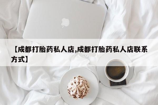 流产药私人联系方式微信【成都打胎药私人店,成都打胎药私人店联系方式】