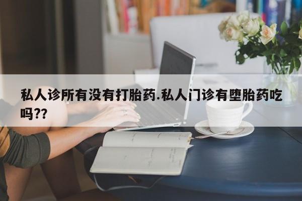流产药私人联系方式微信私人诊所有没有打胎药.私人门诊有堕胎药吃吗?？