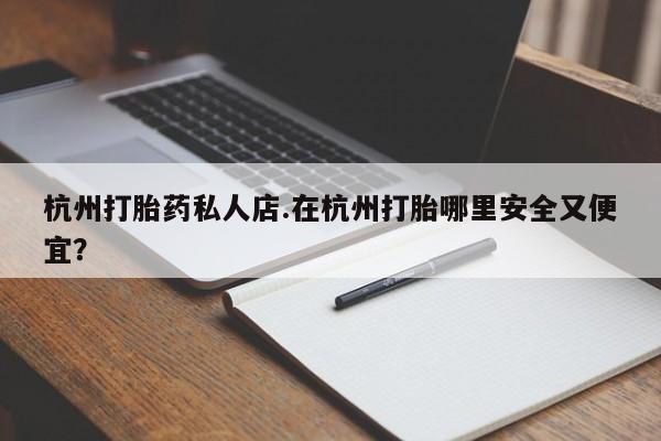 流产药私人联系方式微信杭州打胎药私人店.在杭州打胎哪里安全又便宜？