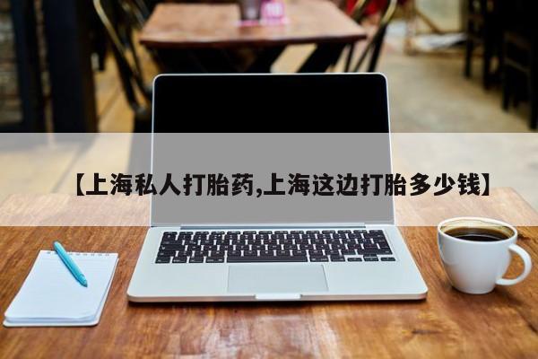流产药私人联系方式微信【上海私人打胎药,上海这边打胎多少钱】