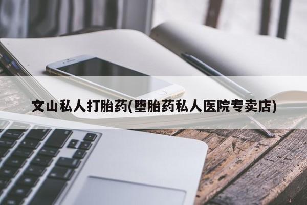 流产药私人联系方式微信文山私人打胎药(堕胎药私人医院专卖店)
