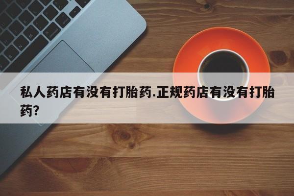 流产药私人联系方式微信私人药店有没有打胎药.正规药店有没有打胎药？